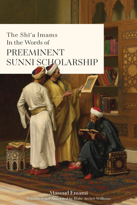 The Shī’a Imams in the words of Preeminent Sunni Scholarship