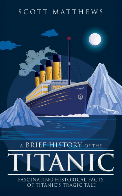 A Brief History of the Titanic - Fascinating Historical Facts of Titanic’s Tragic Tale