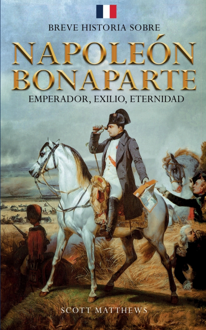 Breve historia sobre Napoleón Bonaparte - Emperador, exilio, eternidad