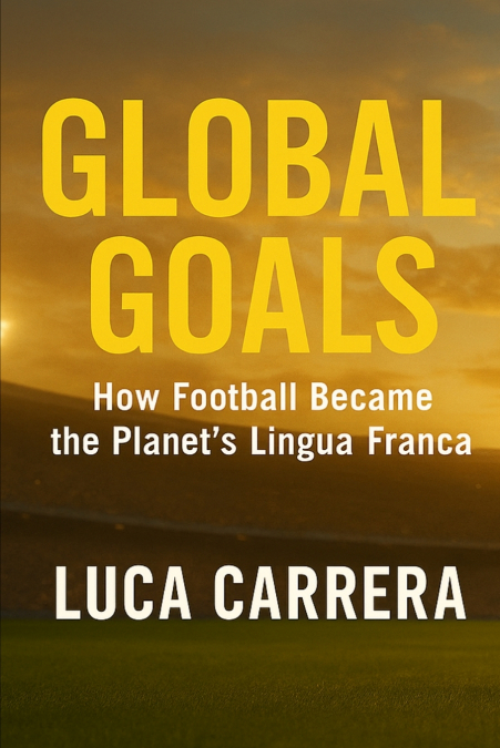 Global Goals - How Football Became the Planet’s Lingua Franca