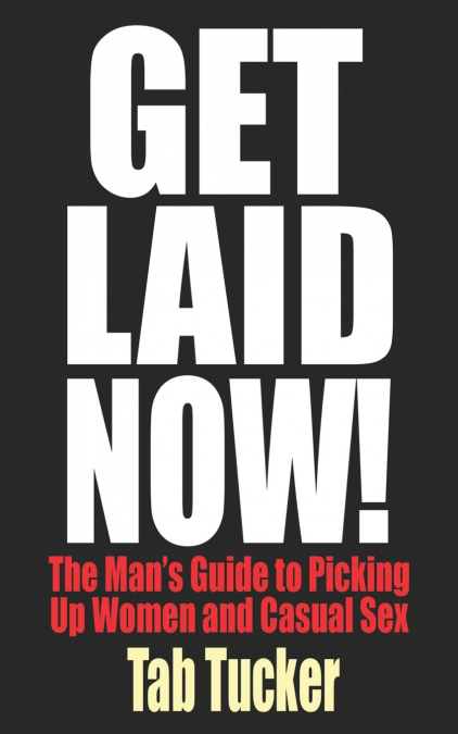 Get Laid Now! The Man’s Guide to Picking Up Women and Casual Sex