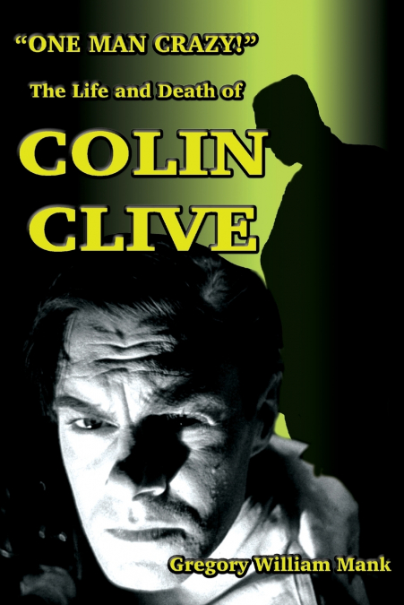 'One Man Crazy ... !' The Life and Death of Colin Clive; Hollywood’s Dr. Frankenstein