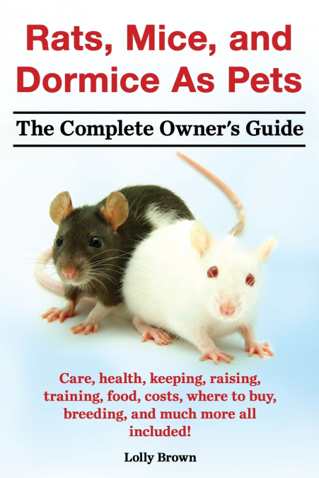 Rats, Mice, and Dormice as Pets. Care, Health, Keeping, Raising, Training, Food, Costs, Where to Buy, Breeding, and Much More All Included! the Comple