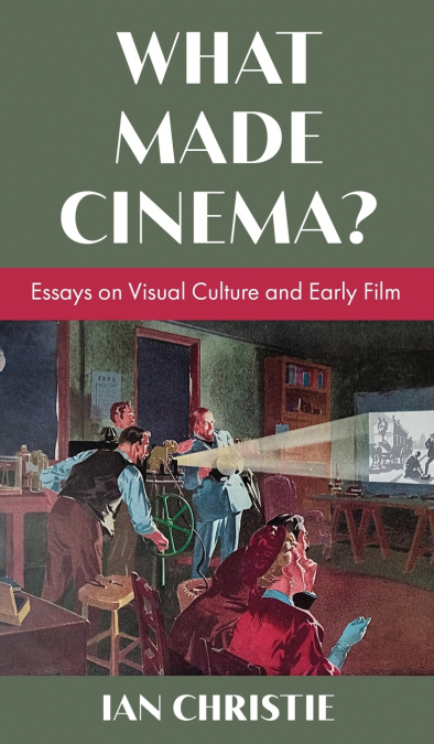 What Made Cinema? Essays on Visual Culture and Early Film