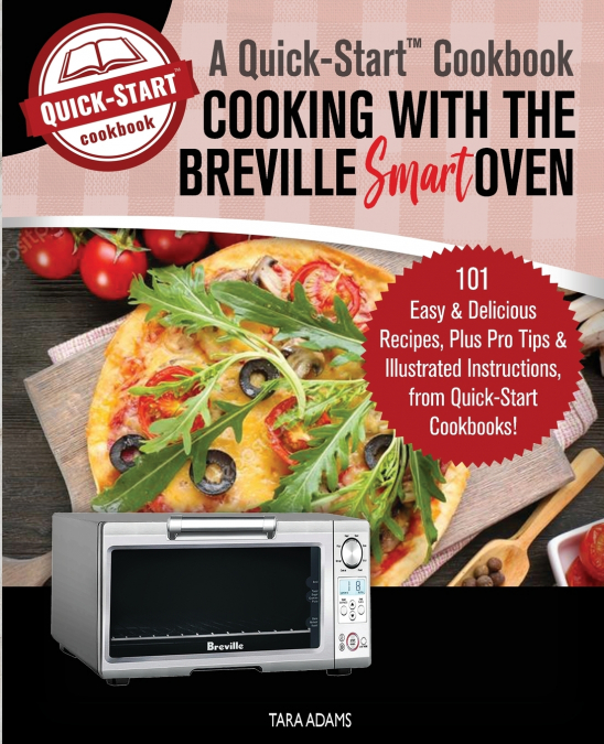 Cooking with the Breville Smart Oven, A Quick-Start Cookbook