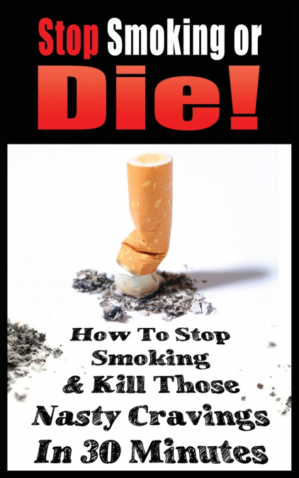 STOP SMOKING OR DIE! HOW TO STOP SMOKING AND KILL THOSE NASTY CRAVINGS IN 30 MINUTES