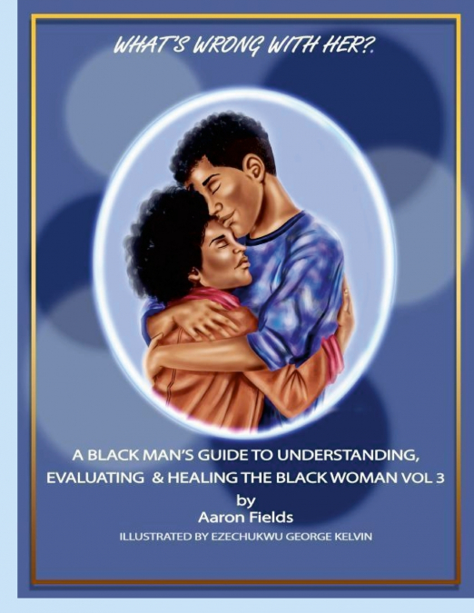 What’s Wrong With Her? A Black Man’s Guide To  Understanding, Evaluating & Healing  The Black Woman Vol 3