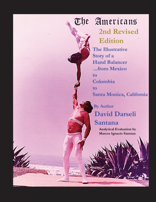 The Americans The Illustrative Story of a Hand Balancer ...from Mexico to Colombia to Santa Monica, California 2nd Revised Edition  By Author  David Darseli Santana   Analytical Evaluation by  Marcos 