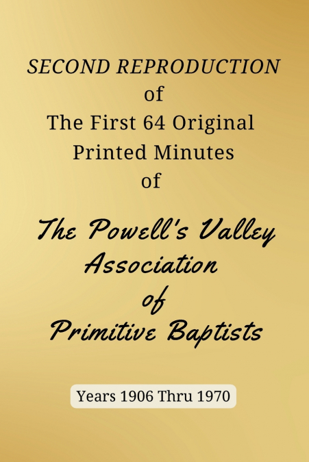 SECOND REPRODUCTION of The First 64 Original Printed Minutes of The Powell’s Valley Association of Primitive Baptists Years 1906 Through 1970