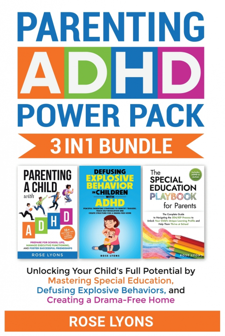 Parenting ADHD Power Pack 3 In 1 Bundle - Unlocking Your Child’s Full Potential By Mastering Special Education, Defusing Explosive Behaviors, and Creating a Drama-Free Home