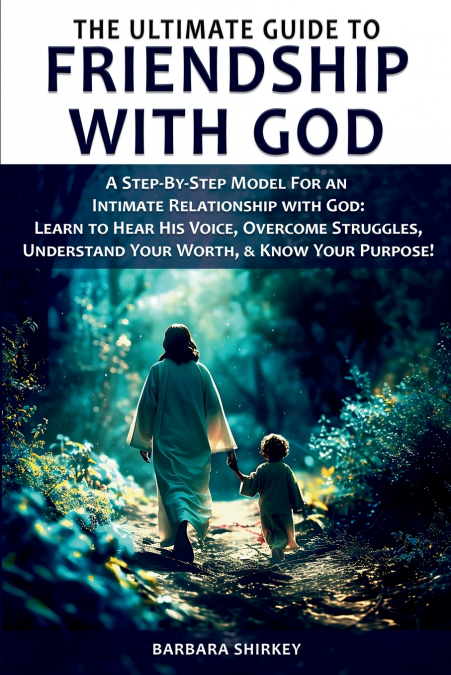 The Ultimate Guide to Friendship With God, A Step-by-Step Model for an Intimate Relationship With God