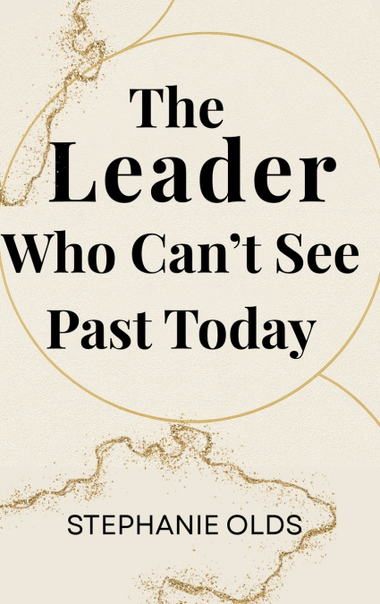 The Leader Who Can’t See Past Today