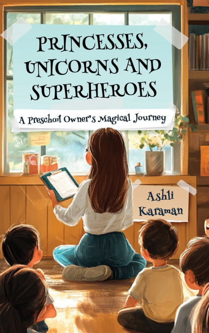 PRINCESSES, UNICORNS, AND SUPERHEROES A PRESCHOOL OWNER’S MAGICAL JOURNEY