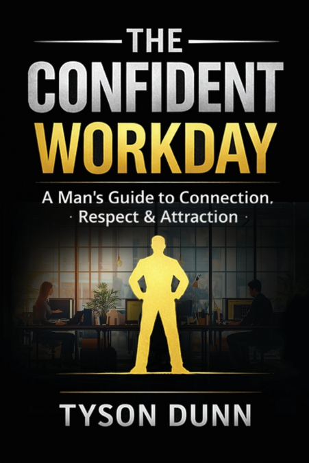 The Confident Workday A Man’s Guide to Connection, Respect & Attraction