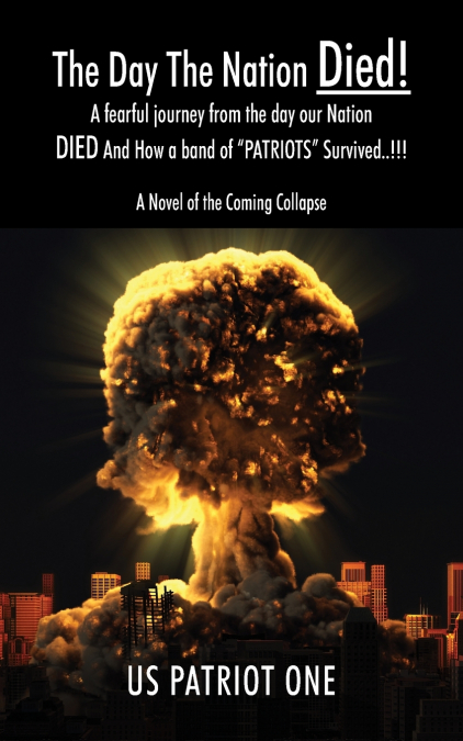 The Day The Nation Died! A fearful journey from the day our Nation DIED And How a band of 'PATRIOTS' Survived..!!!, A Novel of the Coming Collapse