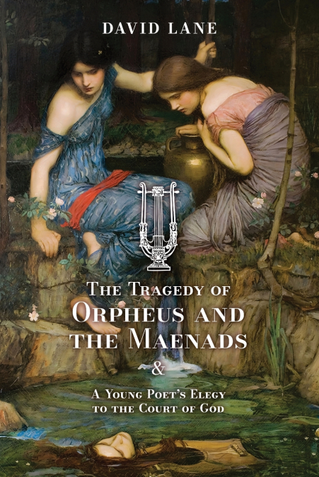 The Tragedy of Orpheus and the Maenads (and A Young Poet’s Elegy to the Court of God)