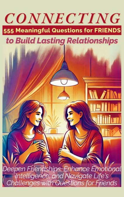 CONNECTING 555 Meaningful Questions for Friends to Build Lasting Relationships