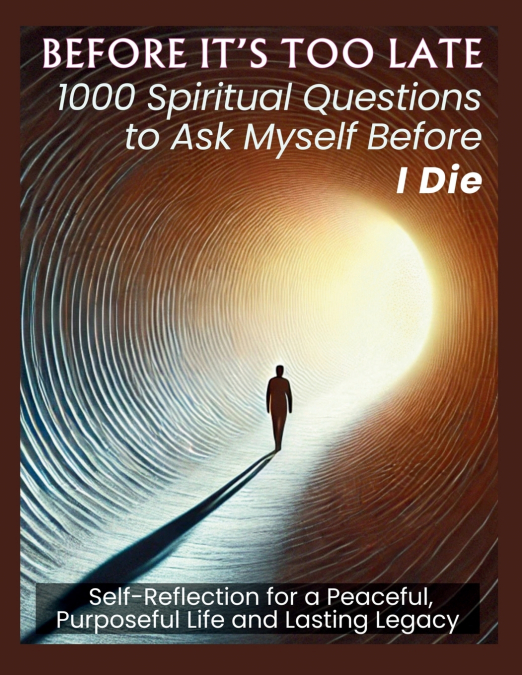 BEFORE IT’S TOO LATE 1000 Spiritual Questions to Ask Myself Before I Die