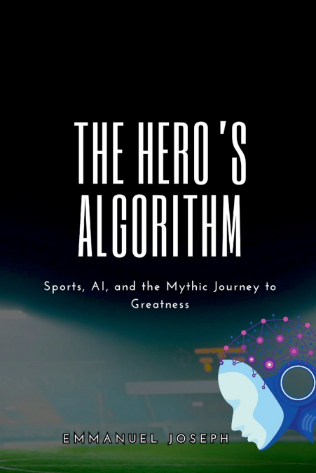 The Hero’s Algorithm, Sports, AI, and the Mythic Journey to Greatness