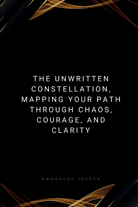 The Unwritten Constellation, Mapping Your Path Through Chaos, Courage, and Clarity