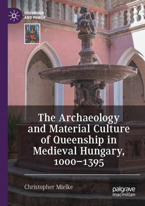 The Archaeology and Material Culture of Queenship in Medieval Hungary, 1000-1395