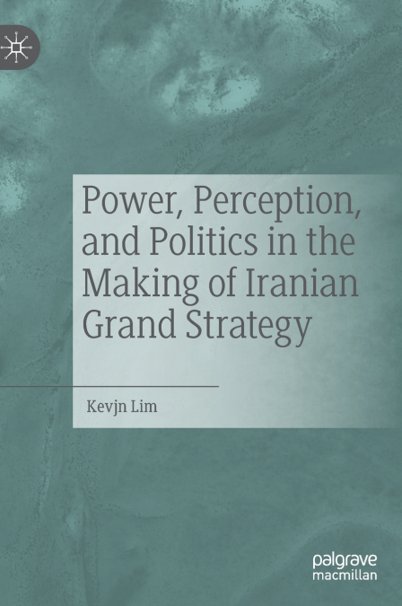 Power, Perception, and Politics in the Making of Iranian Grand Strategy