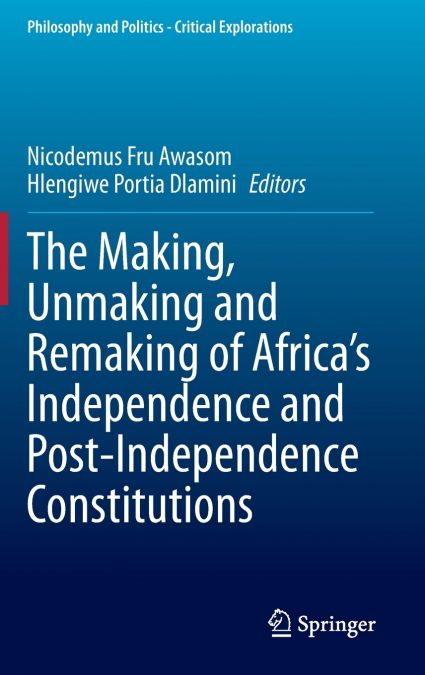 The Making, Unmaking and Remaking of Africa’s Independence and Post-Independence Constitutions