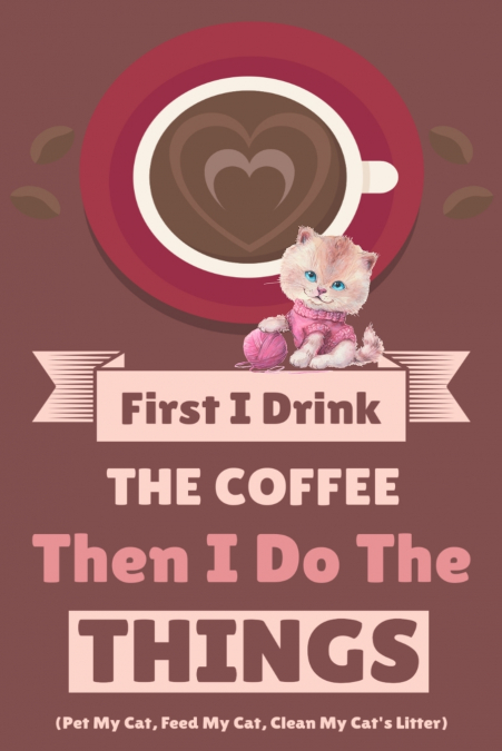 First I Drink The Coffee Then I Do The Things (Pet My Cat, Feed My Cat, Clean My Cat’s Litter)