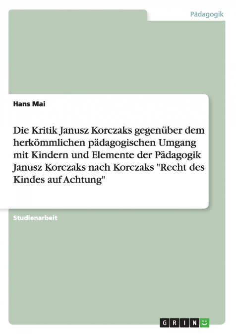 Die Kritik Janusz Korczaks gegenüber dem herkömmlichen pädagogischen Umgang mit Kindern und Elemente der Pädagogik Janusz Korczaks  nach Korczaks 'Recht des Kindes auf Achtung'