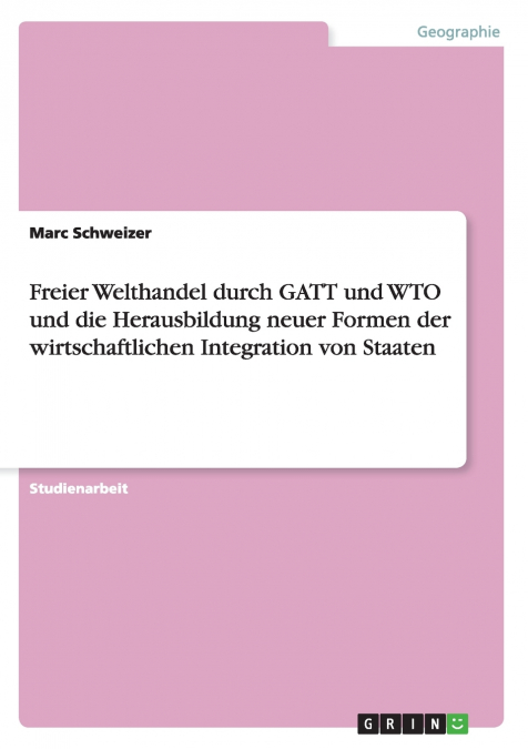 Freier Welthandel durch GATT und WTO und die Herausbildung neuer Formen der wirtschaftlichen Integration von Staaten
