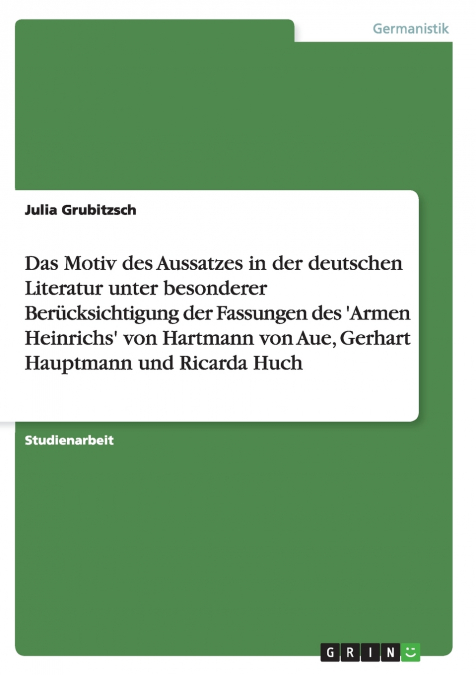 Das Motiv des Aussatzes in der deutschen Literatur unter besonderer  Berücksichtigung der Fassungen des ’Armen Heinrichs’ von Hartmann von   Aue, Gerhart Hauptmann und Ricarda Huch