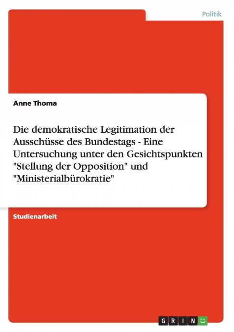 Die demokratische Legitimation der Ausschüsse des Bundestags - Eine Untersuchung unter den Gesichtspunkten 'Stellung der Opposition' und 'Ministerialbürokratie'