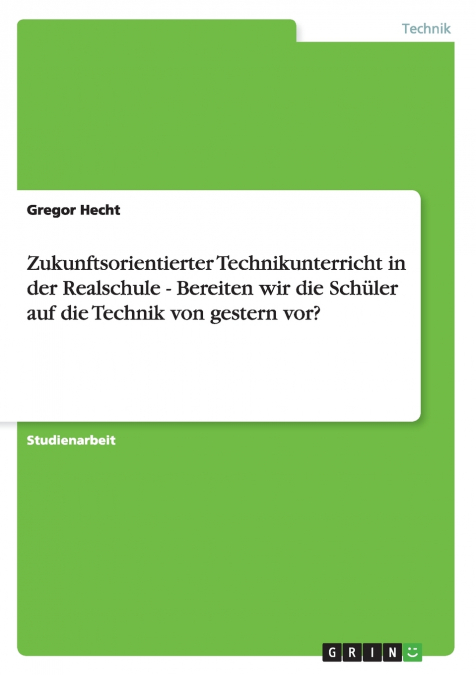 Zukunftsorientierter Technikunterricht in der Realschule - Bereiten wir die Schüler auf die Technik von gestern vor?