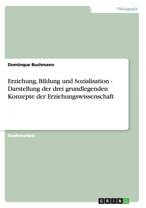 Erziehung, Bildung und Sozialisation - Darstellung der drei grundlegenden Konzepte der Erziehungswissenschaft