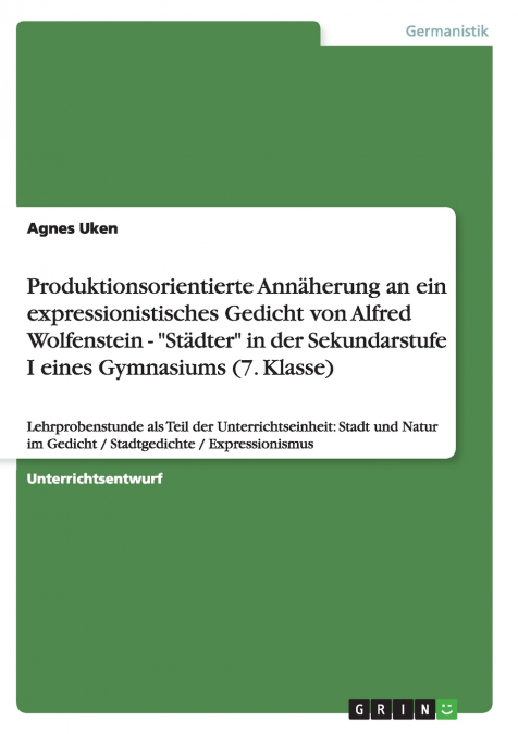 Produktionsorientierte Annäherung an ein expressionistisches Gedicht von Alfred Wolfenstein - 'Städter' in der Sekundarstufe I eines Gymnasiums (7. Klasse)