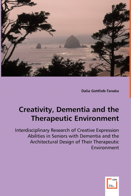 Creativity, Dementia and the Therapeutic Environment - Interdisciplinary Research of Creative Expression Abilities in Seniors with Dementia and the Architectural Design of Their Therapeutic Environmen