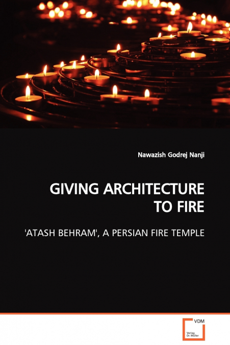 GIVING ARCHITECTURE TO FIRE  ’ATASH BEHRAM’, A PERSIAN FIRE TEMPLE