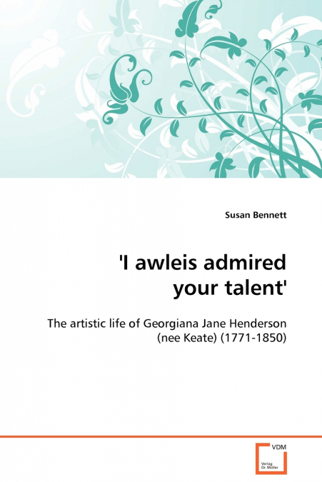 ’I awleis admired your talent’ - The artistic life of Georgiana Jane Henderson (nee Keate) (1771-1850)
