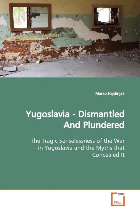 Yugoslavia - Dismantled And Plundered  The Tragic Senselessness of the War in Yugoslavia and the Myths that Concealed It