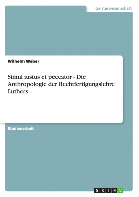 Simul iustus et peccator - Die Anthropologie der Rechtfertigungslehre Luthers