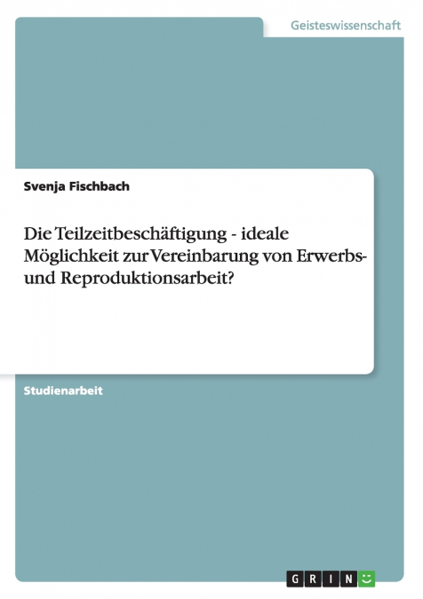 Die Teilzeitbeschäftigung - ideale Möglichkeit zur Vereinbarung von Erwerbs- und Reproduktionsarbeit?