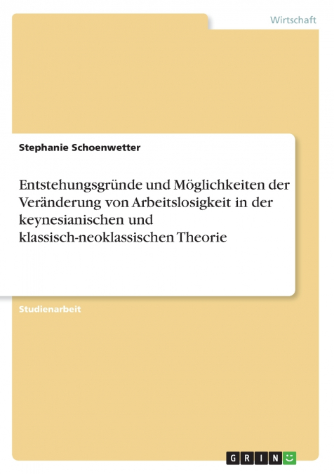 Entstehungsgründe und Möglichkeiten der Veränderung von Arbeitslosigkeit in der keynesianischen und klassisch-neoklassischen Theorie