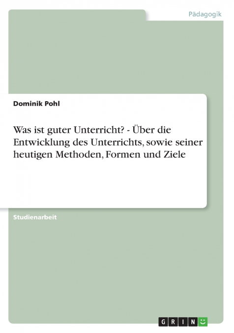 Was ist guter Unterricht? - Über die Entwicklung des Unterrichts, sowie seiner heutigen Methoden, Formen und Ziele