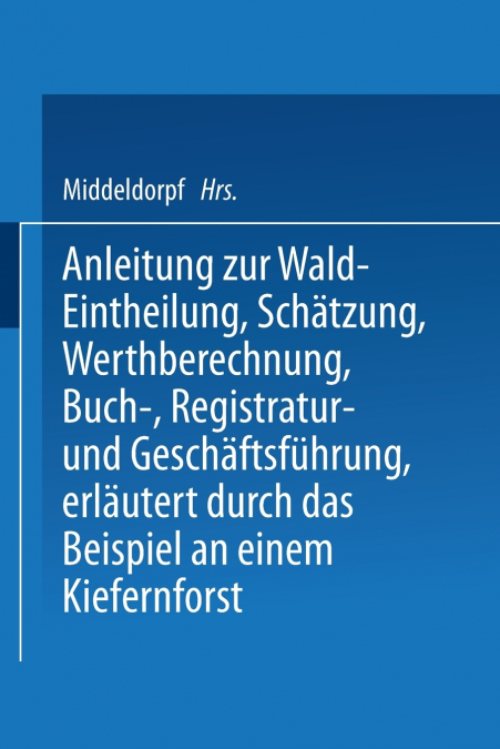 Anleitung Zur Wald-Eintheilung, Schatzung, Werthberechnung, Buch-, Registratur- Und Geschaftsfuhrung Erlautert Durch Das Beispiel an Einem Kiefernfors