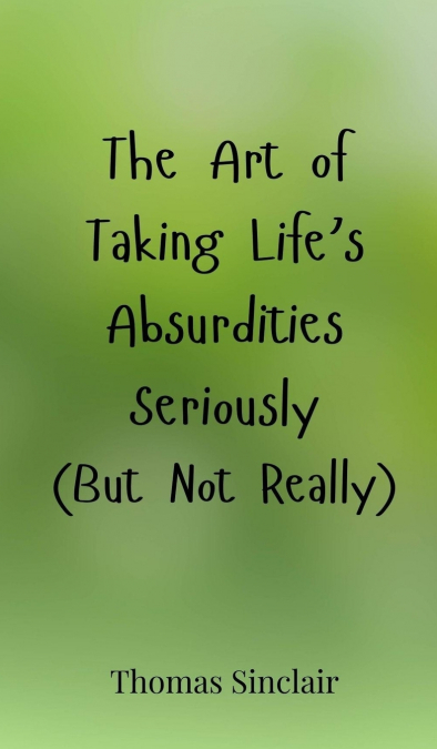 The Art of Taking Life’s Absurdities Seriously (But Not Really)
