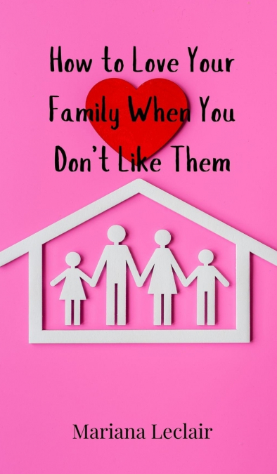 How to Love Your Family When You Don’t Like Them