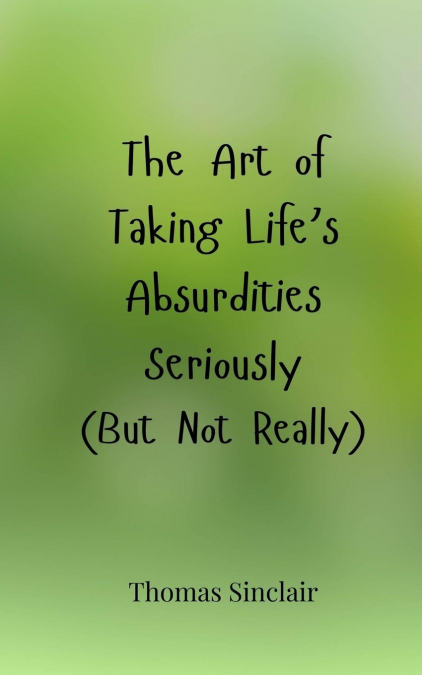 The Art of Taking Life’s Absurdities Seriously (But Not Really)