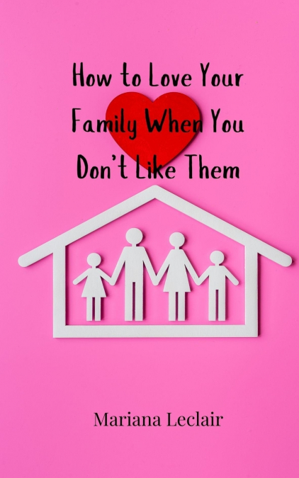 How to Love Your Family When You Don’t Like Them