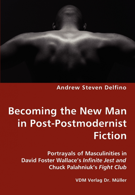 Becoming the New Man in Post-Postmodernist Fiction - Portrayals of Masculinities in David Foster Wallace’s Infinite Jest and Chuck Palahniuk’s Fight Club