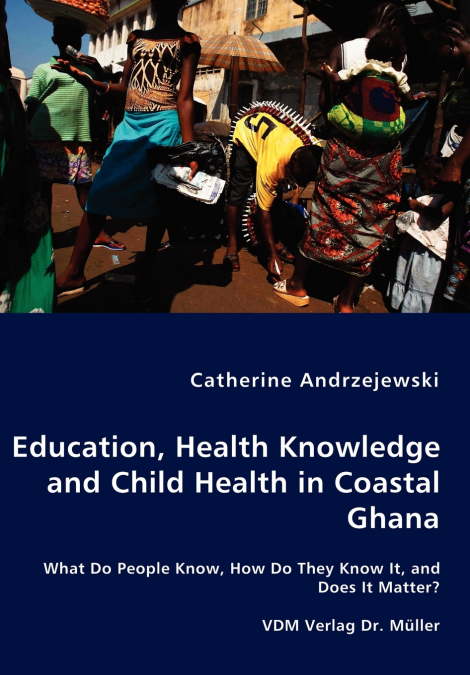Education, Health Knowledge and Child Health in Coastal Ghana - What Do People Know, How Do They Know It, and Does It Matter?
